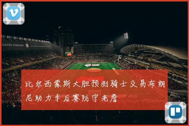比尔西蒙斯大胆预测骑士交易布朗尼助力季后赛防守老詹
