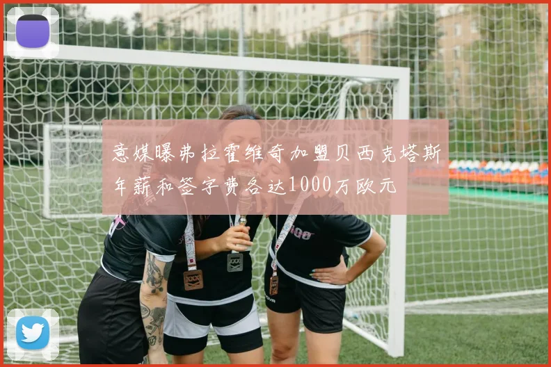 意媒曝弗拉霍维奇加盟贝西克塔斯年薪和签字费各达1000万欧元