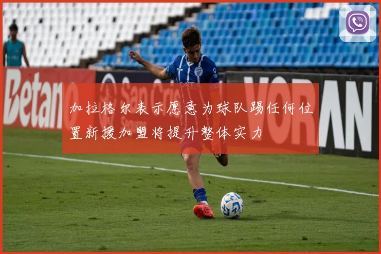 加拉格尔表示愿意为球队踢任何位置新援加盟将提升整体实力