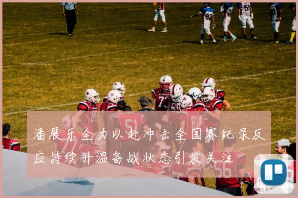 潘展乐全力以赴冲击全国赛纪录反应持续升温备战状态引发关注