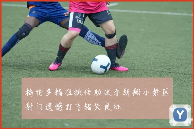 梅伦多精准挑传助攻李新翔小禁区射门遗憾打飞错失良机