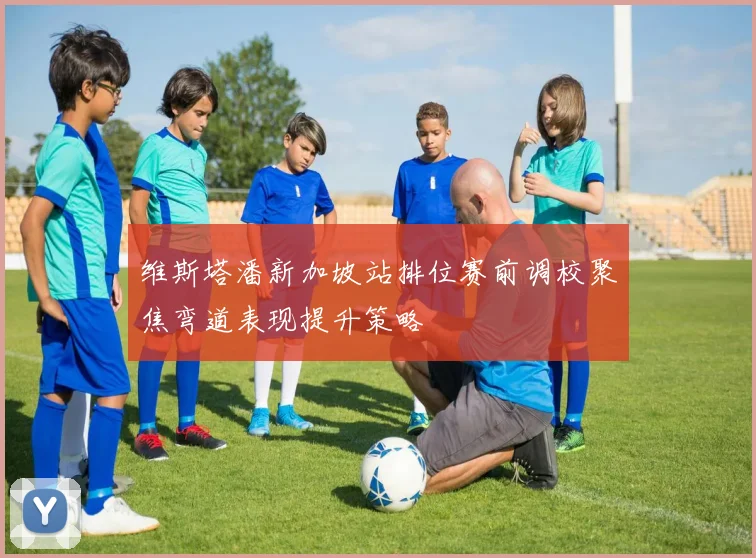 维斯塔潘新加坡站排位赛前调校聚焦弯道表现提升策略