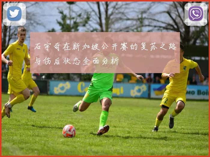 石宇奇在新加坡公开赛的复苏之路与伤后状态全面分析