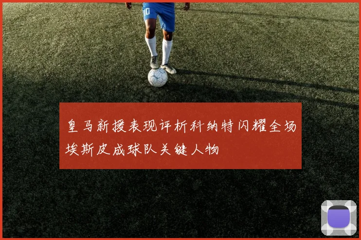 皇马新援表现评析科纳特闪耀全场埃斯皮成球队关键人物