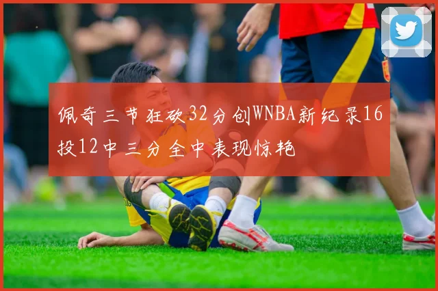 佩奇三节狂砍32分创WNBA新纪录16投12中三分全中表现惊艳