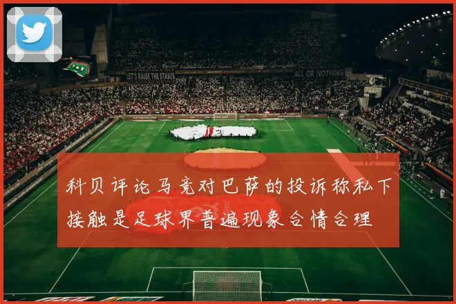 科贝评论马竞对巴萨的投诉称私下接触是足球界普遍现象合情合理